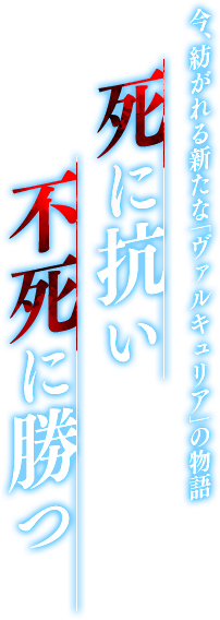 今、紡がれる新たな「ヴァルキュリア」の物語。死に抗い不死に勝つ