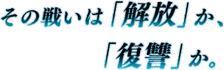 その戦いは「解放」か、「復讐」か。