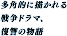 多角的に描かれる戦争ドラマ、復讐の物語