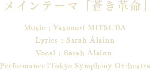 テーマソング「蒼き革命」 Music : Yasunori MITSUDALyrics : Sarah ÀlainnVocal : Sarah Àlainn Performance：Tokyo Symphony Orchestra
