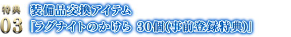 事前登録限定特典 1.「断章:契約の指輪」 2.装備品「ラグナイト:フォールアース(事前登録特殊仕様)」 3.装備品交換アイテム「ラグナイトのかけら 30個(事前登録特典)」 『蒼き革命のヴァルキュリア(蒼ヴァル)』発売前に、事前登録をしていただいた方には特典プロダクトコードを発売日当日にメールにてお届け!
