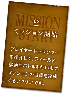 02 ミッション開始 プレイヤーキャラクターを操作して、フィールド移動やバトルを行います。ミッションの目標を達成するとクリアです。